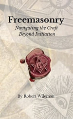 Freemasonry Navigating the Craft Beyond Initiation : Navigating the Craft Beyond Initiation - Robert Wileman