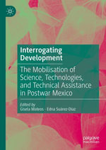 Interrogating Development : The Mobilisation of Science, Technologies, and Technical Assistance in Postwar Mexico - Gisela Mateos