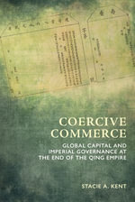 Coercive Commerce : Global Capital and Imperial Governance at the End of the Qing Empire - Stacie A. Kent