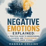 Negative Emotions Explained : A Practical Guide to Understanding, Calming, and Transforming Your Inner Storms - Hannah Collins