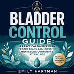 Bladder Control Guide : A Practical 10-Step Plan to Stop Leaks, Calm Urgency, and Rebuild Confidence at Any Age - Emily Hartman