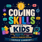 Coding Skills for Kids : A Fun, Step-by-Step Introduction to Logic, Games, and Creative Problem-Solving - Sophie Lambert
