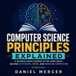 Computer Science Principles Explained : A Guided Audio Course in the Core Ideas Behind Software, Data, and Modern Computing - Daniel Mercer