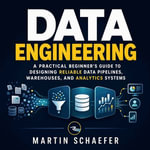 Data Engineering : A Practical Beginner's Guide to Designing Reliable Data Pipelines, Warehouses, and Analytics Systems - Martin Schaefer