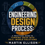 Engineering Design Process : A Practical Guide to Turning Ideas Into Real-World Solutions - Martin Ellison