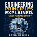 Engineering Principles Explained : A Practical, Plain-Language Guide to How Real-World Systems Work - David Merrick