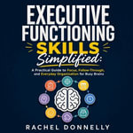 Executive Functioning Skills Simplified : A Practical Guide to Focus, Follow-Through, and Everyday Organization for Busy Brains - Rachel Donnelly