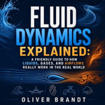 Fluid Dynamics Explained : A Friendly Guide to How Liquids, Gases, and Airflows Really Work in the Real World - Oliver Brandt