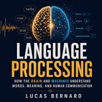 Language Processing : How the Brain and Machines Understand Words, Meaning, and Human Communication - Lucas Bernard