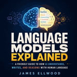 Language Models Explained : A Friendly Guide to How AI Understands, Writes, and Reasons With Human Language - James Ellwood