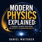 Modern Physics Explained : A Friendly Guided Tour From Relativity to Quantum Reality - Daniel Whitaker