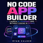 No Code App Builder : Launch AI-Powered Apps Without Coding in 30 Days - Ryan Calder