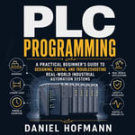 Plc Programming : A Practical Beginner's Guide to Designing, Coding, and Troubleshooting Real-World Industrial Automation Systems - Daniel Hofmann