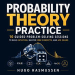 Probability Theory Practice : 10 Guided Problem-Solving Sessions to Build Intuition, Master Core Concepts, and Ace Exams - Hugo Rasmussen
