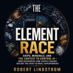 Element Race, The : Chips, Minerals, and the Contest to Control AI - How Resources and Supply Chains Decide the Next Global Superpowers - Robert Lindstrom