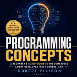 Programming Concepts : A Beginner's Audio Guide to the Core Ideas Every Developer Must Understand - Robert Ellison