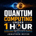 Quantum Computing Under 1 Hour : A Fast-Track Beginner's Guide to Qubits, Entanglement, and the Future of Computing - Jonathan Meyer
