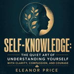 Self-Knowledge : The Quiet Art of Understanding Yourself With Clarity, Compassion, and Courage - Eleanor Price