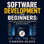 Software Development for Beginners : From Zero to Your First Real Project With Modern Tools, Clear Roadmaps, and Hands-On Guidance - Connor Blake