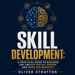 Skill Development : A Practical Guide to Building Any Ability Faster, Deeper, and More Deliberately - Oliver Stratton