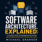 Software Architecture, Explained : A Listener's Guide to Designing Better Systems for Developers Moving Into Architectural Roles - Michael Granger