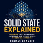 Solid State Explained : A Friendly Guide to the Physics, Materials, and Devices Behind Modern Electronics - Thomas Granger