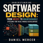 Understanding Software Design : From Messy to Maintainable Systems for Real-World Developers - Daniel Mercer