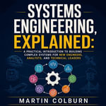Systems Engineering, Explained : A Practical Introduction to Building Complex Systems for New Engineers, Analysts, and Technical Leaders - Martin Colburn