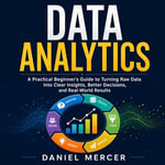 Data Analytics : A Practical Beginner's Guide to Turning Raw Data Into Clear Insights, Better Decisions, and Real-World Results - Daniel Mercer