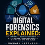 Digital Forensics Explained : A Practical Beginner's Guide to Investigating Computers, Phones, Networks, and the Cloud - Michael Hartmann