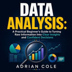 Data Analysis : A Practical Beginner's Guide to Turning Raw Information Into Clear Insights and Confident Decisions - Adrian Cole