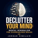 Declutter Your Mind : Mental Minimalism for Overwhelmed Brains - Jordan Sinclair