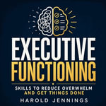 Executive Functioning : Skills to Reduce Overwhelm and Get Things Done - Harold Jennings