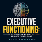 Executive Functioning : Skills to Plan, Prioritize, and Get Things Done - Kyle Edwards