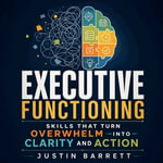 Executive Functioning : Skills That Turn Overwhelm into Clarity and Action - Justin Barrett