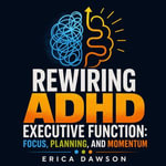 Rewiring ADHD Executive Function : Focus, Planning, and Momentum - Erica Dawson