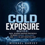 Cold Exposure Guide : Safe, Science-Backed Protocols to Boost Energy, Resilience, and Mood in Just Minutes a Day - Michael Garvey