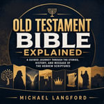 Old Testament Bible Explained : A Guided Journey Through the Stories, History, and Message of the Hebrew Scriptures - Michael Langford