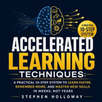 Accelerated Learning Techniques : A Practical 10-Step System to Learn Faster, Remember More, and Master New Skills in Weeks, Not Years - Stephen Holloway