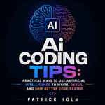 Ai Coding Tips : Practical Ways to Use Artificial Intelligence to Write, Debug, and Ship Better Code Faster - Patrick Holm