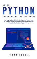 Learn Python Programming for Beginners : The Best Step-by-Step Guide for Coding with Python, Great for Kids and Adults. Includes Practical Exercises on Data Analysis, Machine Learning and More. - Flynn Fisher