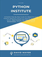 Python Institute : Complete Step By Step Guide For Beginners And Experts: Essential Tutorial For Passing The Python Exams. Real Practice Test With Detailed Screenshots, Answers And Explanations - David Mayer