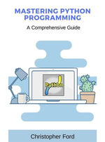 Mastering Python Programming : A Comprehensive Guide - Christopher Ford