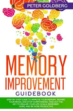 Memory Improvement Guidebook : Step-by-step Guide to Improve Your Memory, Rewire Your Brain, and Stop Overthinking. Find Out the Key to Realize Your Life Goals, Remember More, and Be More Productive - PETER GOLDBERG
