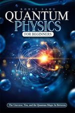 Quantum Physics for Beginners : The Universe, You, and the Quantum Magic In Between - Rohit Sahu