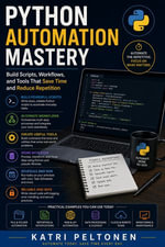 Python Automation Mastery : Build Scripts, Workflows, and Tools That Save Time and Reduce Repetition - Katri Peltonen