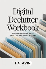 Digital Declutter Workbook : Clean your phone, files, email, and online life in 7 days - T.S. Avini