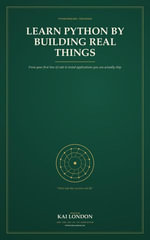 Learn Python by Building Real Things : From your first line of code to tested applications you can actually ship - Kai London