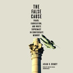 The False Cause : Fraud, Fabrication, and White Supremacy in Confederate Memory - Adam H. Domby