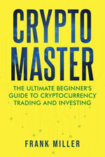 Crypto Master : The Ultimate Beginner's Guide To Cryptocurrency Trading And Investing - Frank Miller